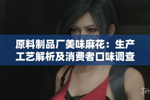 原料制品厂美味麻花：生产工艺解析及消费者口味调查