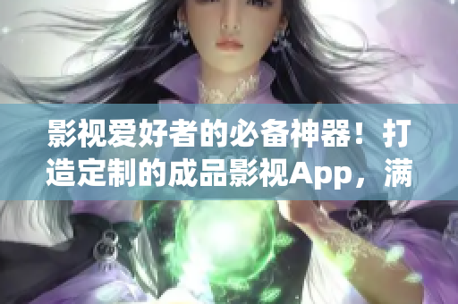 影视爱好者的必备神器！打造定制的成品影视App，满足您的观影需求