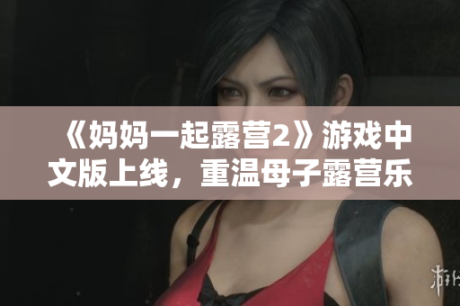 《妈妈一起露营2》游戏中文版上线，重温母子露营乐趣