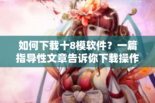如何下载十8模软件？一篇指导性文章告诉你下载操作步骤