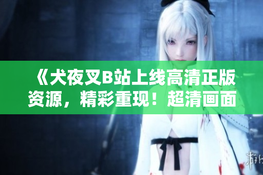 《犬夜叉B站上线高清正版资源，精彩重现！超清画面带你回味经典》