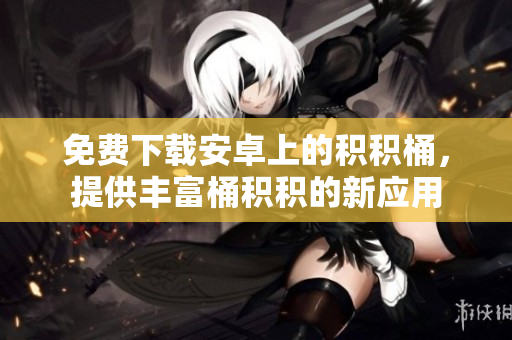 免费下载安卓上的积积桶，提供丰富桶积积的新应用