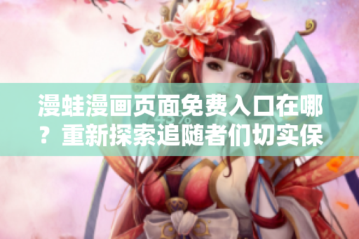 漫蛙漫画页面免费入口在哪？重新探索追随者们切实保障在哪里？