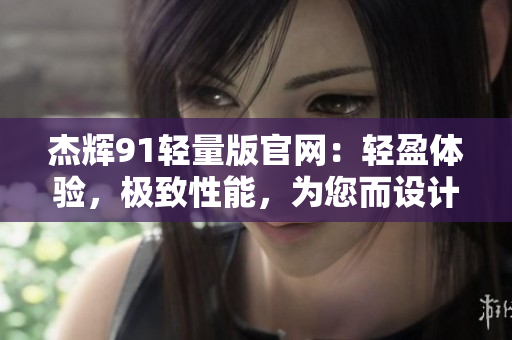 杰辉91轻量版官网：轻盈体验，极致性能，为您而设计