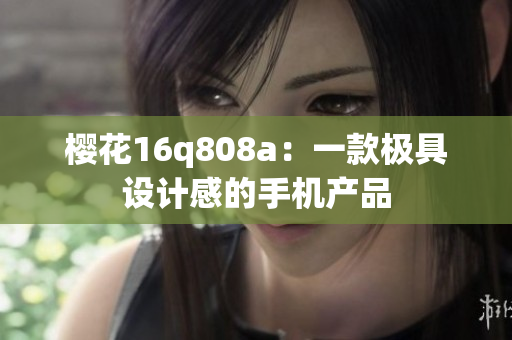 樱花16q808a：一款极具设计感的手机产品