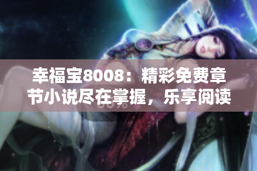 幸福宝8008：精彩免费章节小说尽在掌握，乐享阅读乐趣