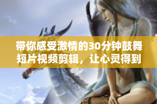 带你感受激情的30分钟鼓舞短片视频剪辑，让心灵得到启迪，积极面对生活，并充满正能量