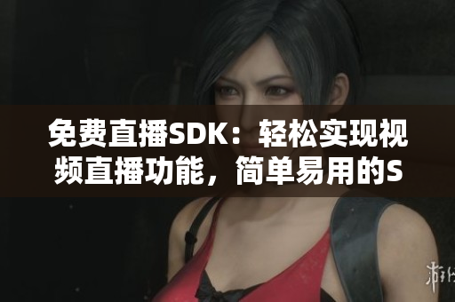 免费直播SDK：轻松实现视频直播功能，简单易用的SDK助力直播平台搭建 