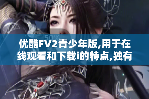 优酷FV2青少年版,用于在线观看和下载i的特点,独有编码技术及内容丰富等特点!