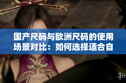 国产尺码与欧洲尺码的使用场景对比：如何选择适合自己的尺码？