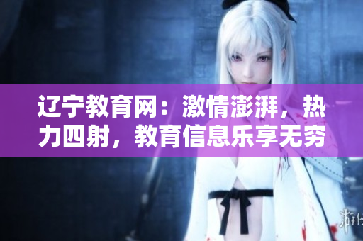 辽宁教育网：激情澎湃，热力四射，教育信息乐享无穷