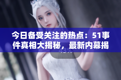 今日备受关注的热点：51事件真相大揭秘，最新内幕揭露