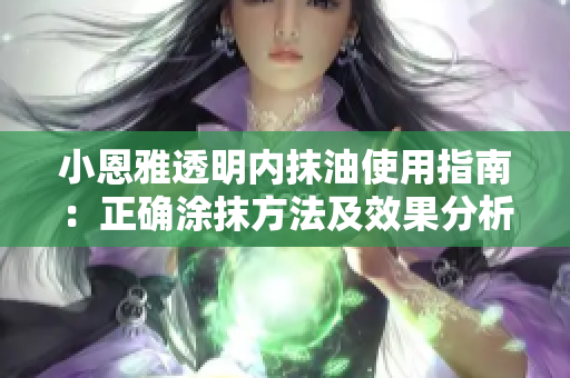 小恩雅透明内抹油使用指南：正确涂抹方法及效果分析