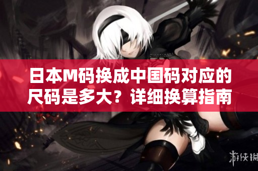 日本M码换成中国码对应的尺码是多大？详细换算指南解读！