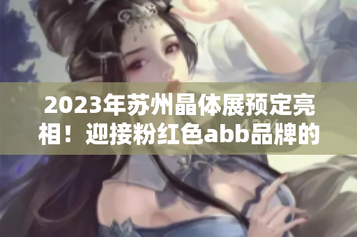 2023年苏州晶体展预定亮相！迎接粉红色abb品牌的全新时代