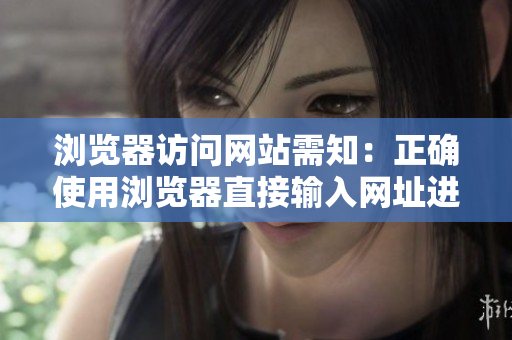 浏览器访问网站需知：正确使用浏览器直接输入网址进入网站的注意事项