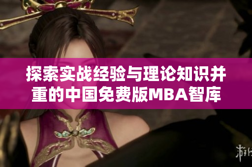 探索实战经验与理论知识并重的中国免费版MBA智库- 为职场精英提供全新视野