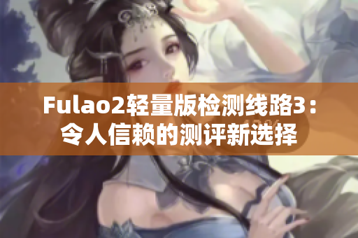 Fulao2轻量版检测线路3：令人信赖的测评新选择