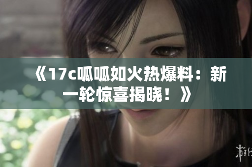 《17c呱呱如火热爆料：新一轮惊喜揭晓！》