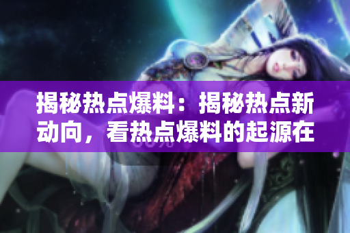 揭秘热点爆料：揭秘热点新动向，看热点爆料的起源在哪里
