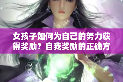 女孩子如何为自己的努力获得奖励？自我奖励的正确方式以及激励方式分享