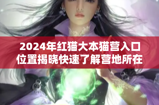 2024年红猫大本猫营入口位置揭晓快速了解营地所在地点