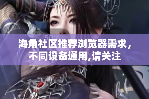 海角社区推荐浏览器需求，不同设备通用,请关注