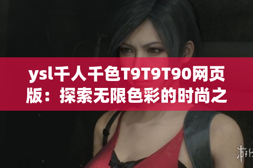 ysl千人千色T9T9T90网页版：探索无限色彩的时尚之旅