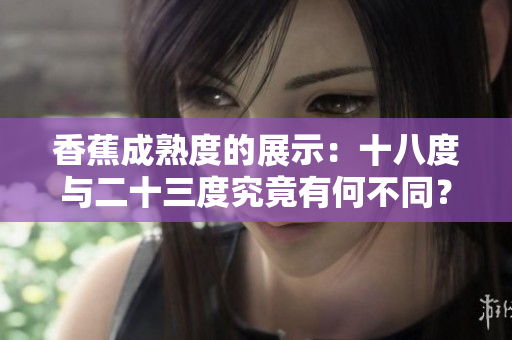 香蕉成熟度的展示：十八度与二十三度究竟有何不同？