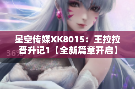 星空传媒XK8015：王拉拉晋升记1【全新篇章开启】