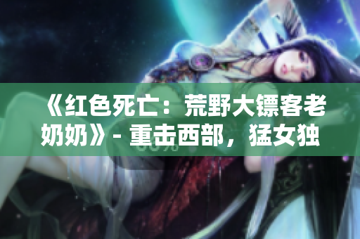 《红色死亡：荒野大镖客老奶奶》- 重击西部，猛女独行