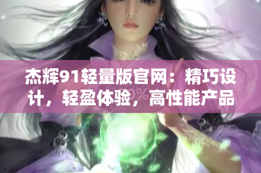 杰辉91轻量版官网：精巧设计，轻盈体验，高性能产品一网打尽