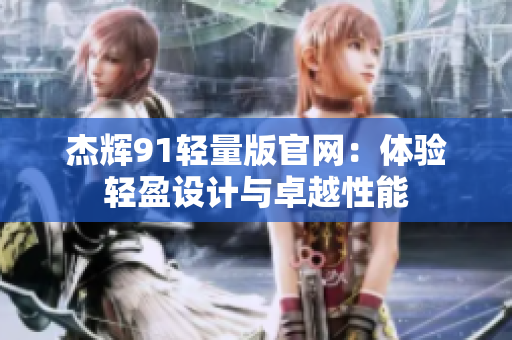 杰辉91轻量版官网：体验轻盈设计与卓越性能
