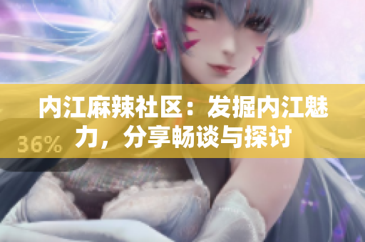 内江麻辣社区：发掘内江魅力，分享畅谈与探讨