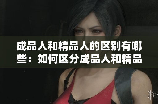 成品人和精品人的区别有哪些：如何区分成品人和精品人？