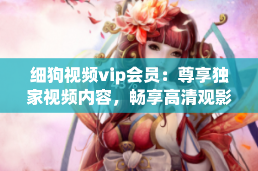 细狗视频vip会员：尊享独家视频内容，畅享高清观影体验