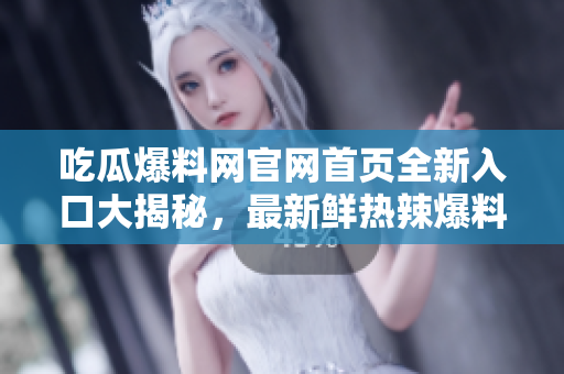 吃瓜爆料网官网首页全新入口大揭秘，最新鲜热辣爆料一网打尽