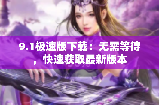 9.1极速版下载：无需等待，快速获取最新版本