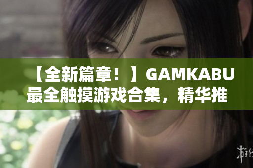【全新篇章！】GAMKABU最全触摸游戏合集，精华推荐、实用攻略一网打尽