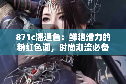 871c潘通色：鲜艳活力的粉红色调，时尚潮流必备