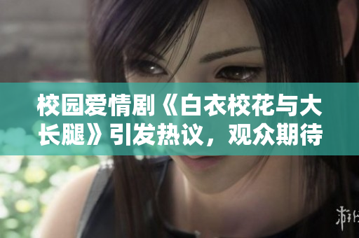 校园爱情剧《白衣校花与大长腿》引发热议，观众期待免费在线观看