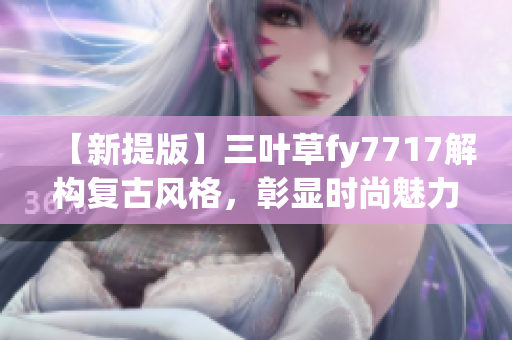 【新提版】三叶草fy7717解构复古风格，彰显时尚魅力