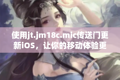 使用jt.jm18c.mic传送门更新iOS，让你的移动体验更加顺畅