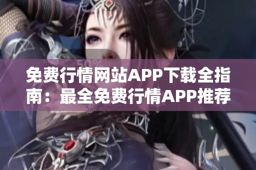 免费行情网站APP下载全指南：最全免费行情APP推荐大全，下载一键获取实时行情数据