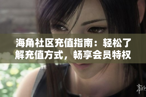 海角社区充值指南：轻松了解充值方式，畅享会员特权