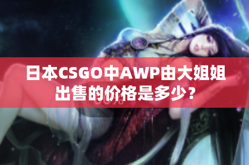 日本CSGO中AWP由大姐姐出售的价格是多少？