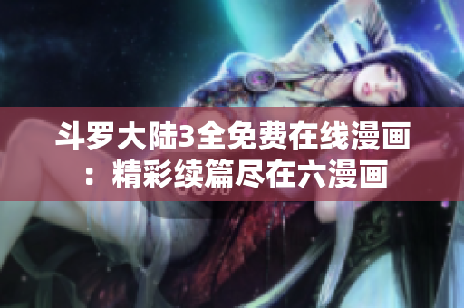 斗罗大陆3全免费在线漫画：精彩续篇尽在六漫画