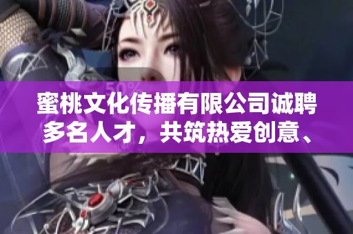 蜜桃文化传播有限公司诚聘多名人才，共筑热爱创意、传播，期待您的加入!