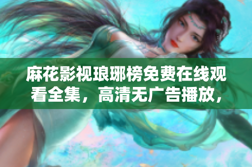 麻花影视琅琊榜免费在线观看全集，高清无广告播放，快来一起追剧吧