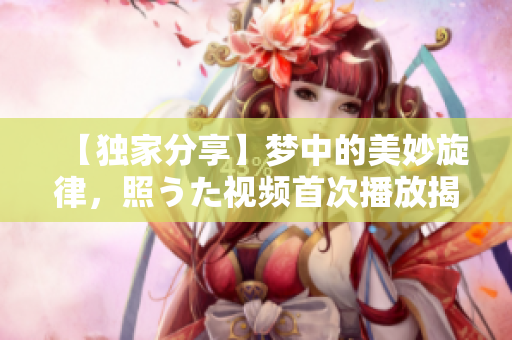 【独家分享】梦中的美妙旋律，照うた视频首次播放揭秘